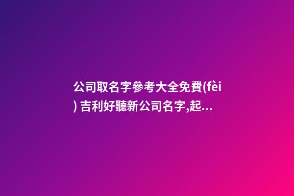 公司取名字參考大全免費(fèi) 吉利好聽新公司名字,起名之家